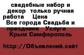 свадебные набор и декор (только ручная работа) › Цена ­ 3000-4000 - Все города Свадьба и праздники » Услуги   . Крым,Симферополь